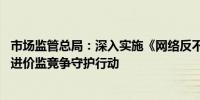 市场监管总局：深入实施《网络反不正当竞争暂行规定》 推进价监竞争守护行动