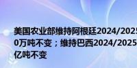 美国农业部维持阿根廷2024/2025年度大豆产量预期在5100万吨不变；维持巴西2024/2025年度大豆产量预期在1.69亿吨不变