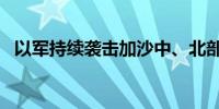 以军持续袭击加沙中、北部 已致34人死亡