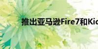 推出亚马逊Fire7和Kids平板电脑