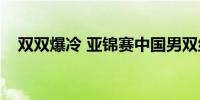 双双爆冷 亚锦赛中国男双组合皆止步8强