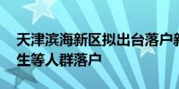 天津滨海新区拟出台落户新政 鼓励高校毕业生等人群落户