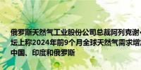 俄罗斯天然气工业股份公司总裁阿列克谢·米勒在圣彼得堡国际天然气论坛上称2024年前9个月全球天然气需求增加600亿立方米主要增长来自中国、印度和俄罗斯