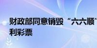 财政部同意销毁“六六顺”等28款即开型福利彩票