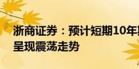 浙商证券：预计短期10年期国债收益率总体呈现震荡走势