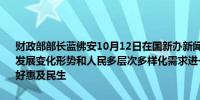 财政部部长蓝佛安10月12日在国新办新闻发布上表示下一步将顺应人口发展变化形势和人民多层次多样化需求进一步加大相关领域支出力度更好惠及民生