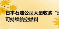 日本石油公司大量收购“地沟油” 用于生产可持续航空燃料