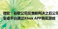 微软：谷歌公司反垄断判决之后公司将于11月份允许人们在安卓平台通过Xbox APP购买游戏