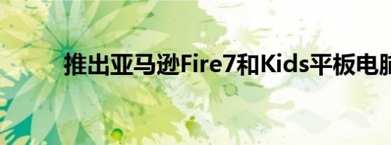 推出亚马逊Fire7和Kids平板电脑