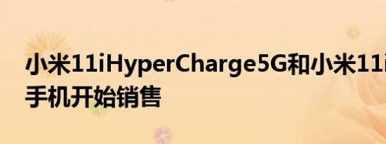 小米11iHyperCharge5G和小米11i5G智能手机开始销售