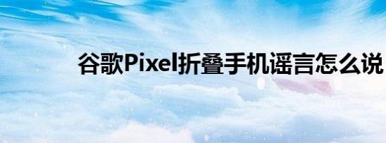 谷歌Pixel折叠手机谣言怎么说