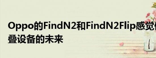 Oppo的FindN2和FindN2Flip感觉像是可折叠设备的未来