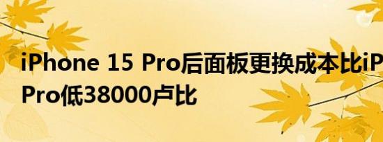 iPhone 15 Pro后面板更换成本比iPhone14Pro低38000卢比