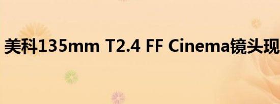 美科135mm T2.4 FF Cinema镜头现已上市