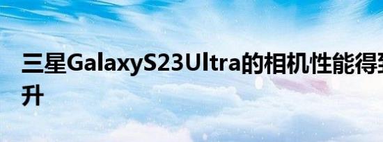 三星GalaxyS23Ultra的相机性能得到大幅提升