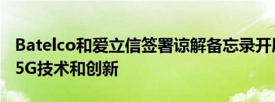 Batelco和爱立信签署谅解备忘录开展下一代5G技术和创新