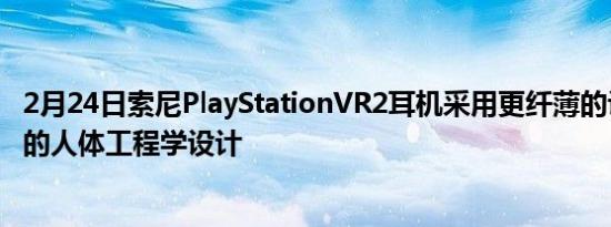 2月24日索尼PlayStationVR2耳机采用更纤薄的设计和更好的人体工程学设计