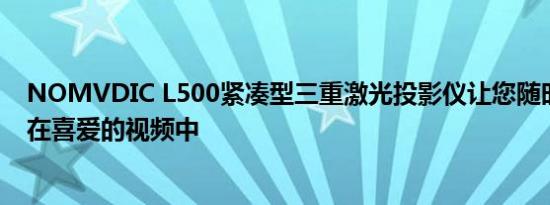 NOMVDIC L500紧凑型三重激光投影仪让您随时随地沉浸在喜爱的视频中