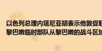 以色列总理内塔尼亚胡表示他敦促联合国秘书长将联合国驻黎巴嫩临时部队从黎巴嫩的战斗区域撤离