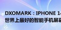 DXOMARK：IPHONE 14 PRO MAX 拥有世界上最好的智能手机屏幕