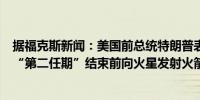 据福克斯新闻：美国前总统特朗普表示马斯克发誓要在我的“第二任期”结束前向火星发射火箭