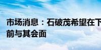 市场消息：石破茂希望在下一任美国总统就职前与其会面