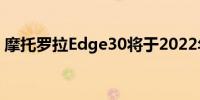 摩托罗拉Edge30将于2022年5月在市场推出