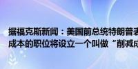 据福克斯新闻：美国前总统特朗普表示马斯克希望负责削减成本的职位将设立一个叫做“削减成本部长”的新职位