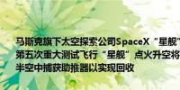 马斯克旗下太空探索公司SpaceX“星舰”（Starship）进行运载火箭第五次重大测试飞行“星舰”点火升空将首次尝试用发射塔的机械臂在半空中捕获助推器以实现回收