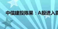 中信建投陈果：A股进入震荡赚钱难阶段