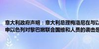 意大利政府声明：意大利总理梅洛尼在与以色列内塔尼亚胡的通话中重申以色列对黎巴嫩联合国维和人员的袭击是不可接受的