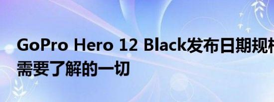 GoPro Hero 12 Black发布日期规格以及您需要了解的一切