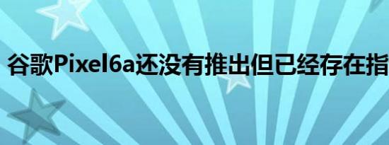 谷歌Pixel6a还没有推出但已经存在指纹问题