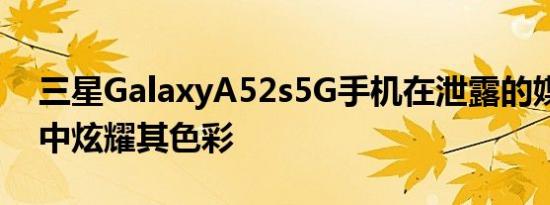 三星GalaxyA52s5G手机在泄露的媒体渲染中炫耀其色彩