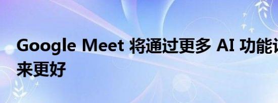 Google Meet 将通过更多 AI 功能让你看起来更好