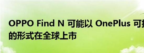 OPPO Find N 可能以 OnePlus 可折叠产品的形式在全球上市