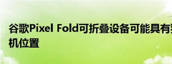 谷歌Pixel Fold可折叠设备可能具有独特的相机位置