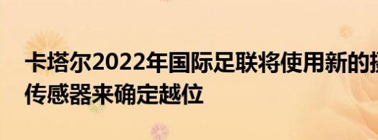 卡塔尔2022年国际足联将使用新的摄像机和传感器来确定越位