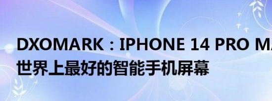 DXOMARK：IPHONE 14 PRO MAX 拥有世界上最好的智能手机屏幕