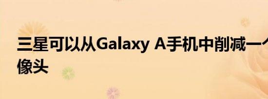 三星可以从Galaxy A手机中削减一个后置摄像头