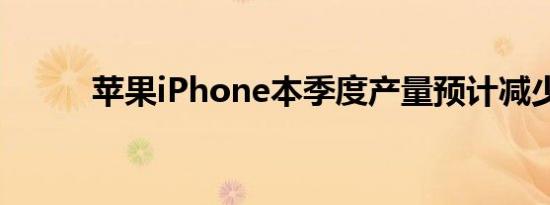 苹果iPhone本季度产量预计减少