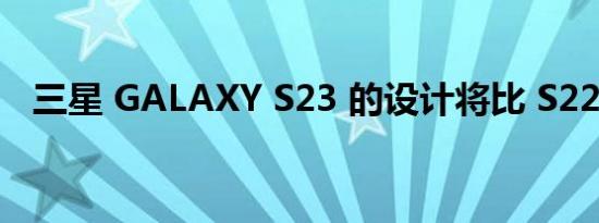 三星 GALAXY S23 的设计将比 S22 更差