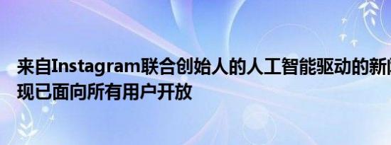 来自Instagram联合创始人的人工智能驱动的新闻应用程序现已面向所有用户开放