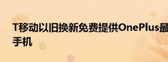 T移动以旧换新免费提供OnePlus最新的5G手机