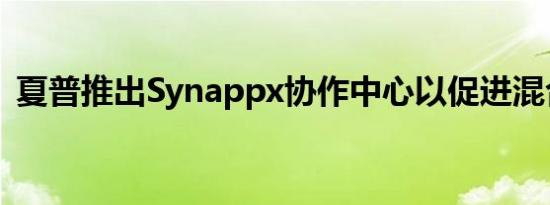 夏普推出Synappx协作中心以促进混合会议