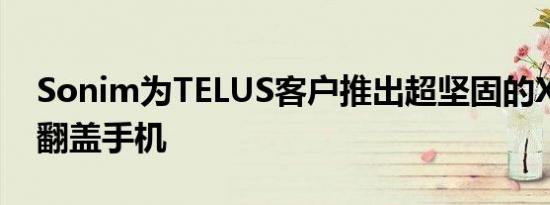 Sonim为TELUS客户推出超坚固的XP3plus翻盖手机