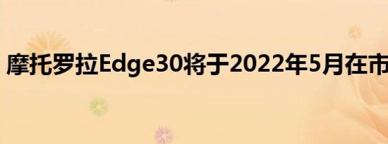 摩托罗拉Edge30将于2022年5月在市场推出