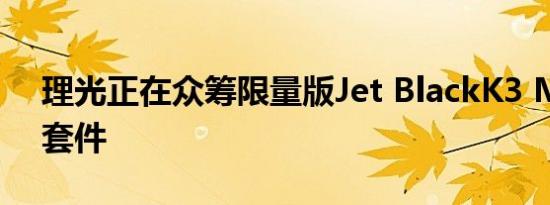 理光正在众筹限量版Jet BlackK3 Mark III套件