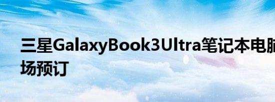 三星GalaxyBook3Ultra笔记本电脑可在市场预订