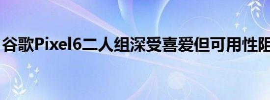 谷歌Pixel6二人组深受喜爱但可用性阻碍了它